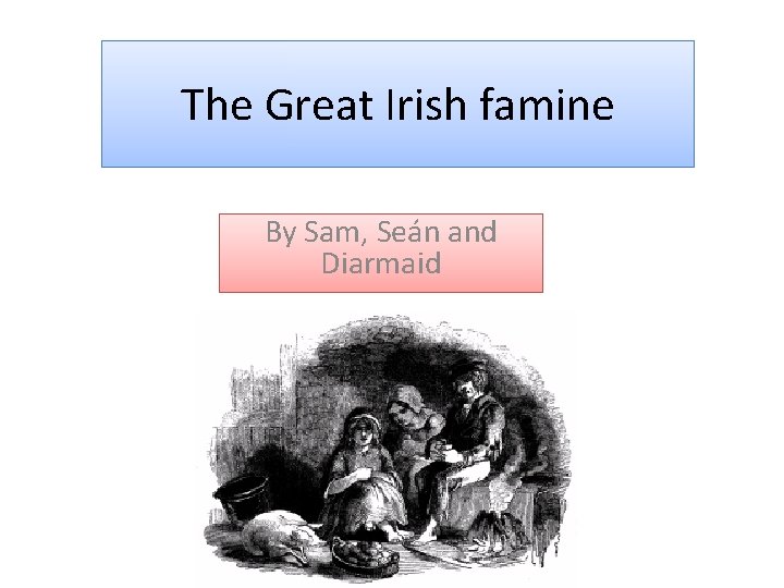 The Great Irish famine By Sam, Seán and Diarmaid 