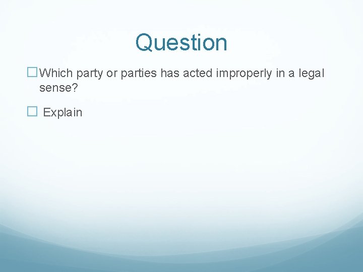 Question �Which party or parties has acted improperly in a legal sense? � Explain