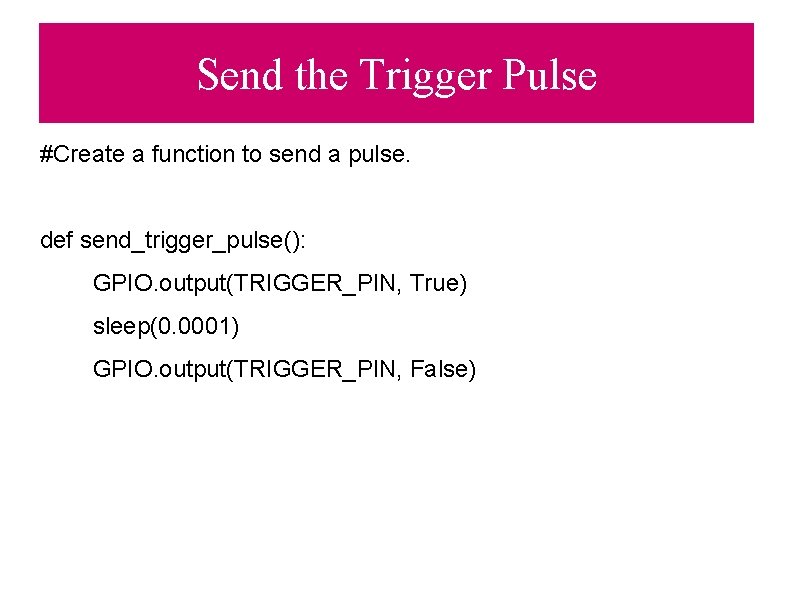 Send the Trigger Pulse #Create a function to send a pulse. def send_trigger_pulse(): GPIO.