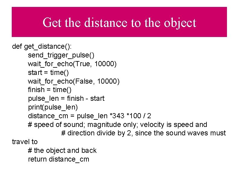Get the distance to the object def get_distance(): send_trigger_pulse() wait_for_echo(True, 10000) start = time()