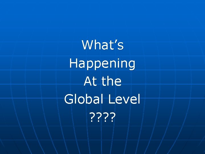 What’s Happening At the Global Level ? ? 