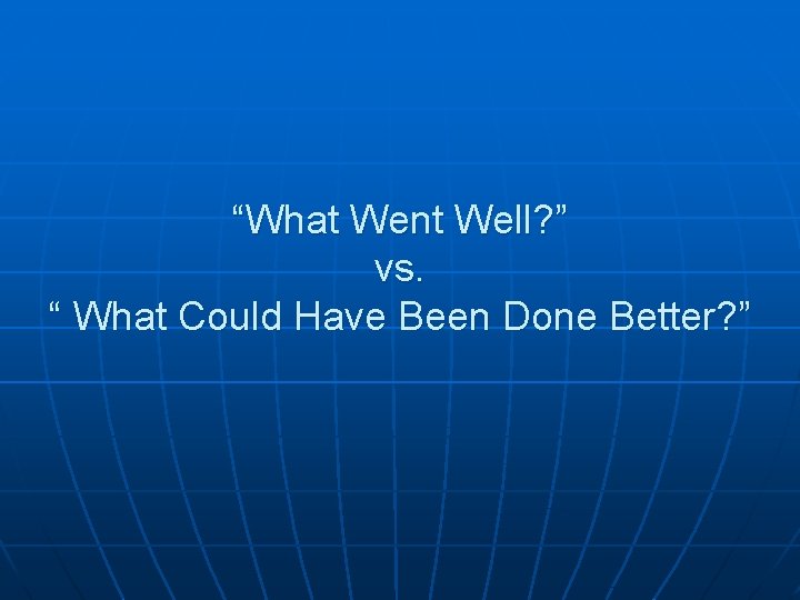 “What Went Well? ” vs. “ What Could Have Been Done Better? ” 