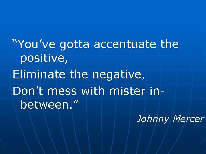 “You’ve gotta accentuate the positive, Eliminate the negative, Don’t mess with mister inbetween. ”