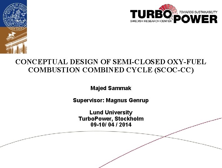 CONCEPTUAL DESIGN OF SEMI-CLOSED OXY-FUEL COMBUSTION COMBINED CYCLE (SCOC-CC) Majed Sammak Supervisor: Magnus Genrup
