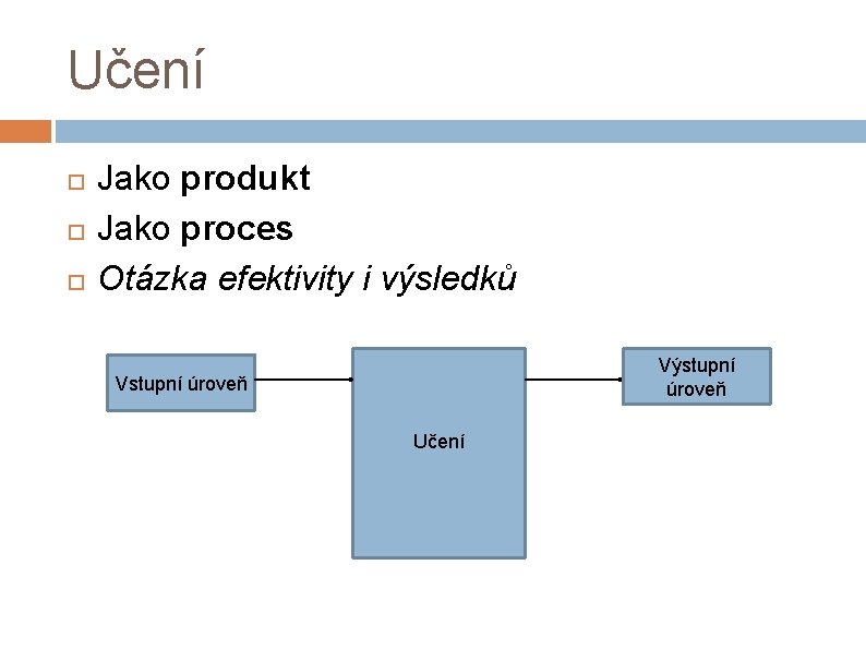 Učení Jako produkt Jako proces Otázka efektivity i výsledků Výstupní úroveň Vstupní úroveň Učení