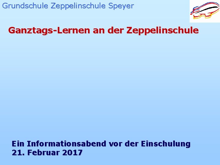 Grundschule Zeppelinschule Speyer Ganztags-Lernen an der Zeppelinschule Ein Informationsabend vor der Einschulung 21. Februar