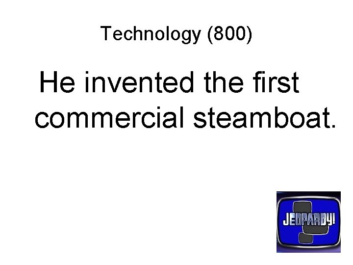 Technology (800) He invented the first commercial steamboat. 