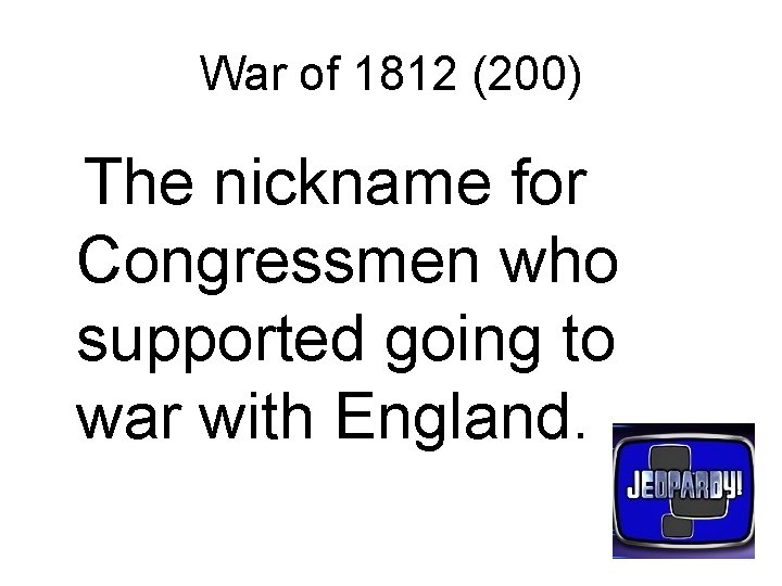 War of 1812 (200) The nickname for Congressmen who supported going to war with
