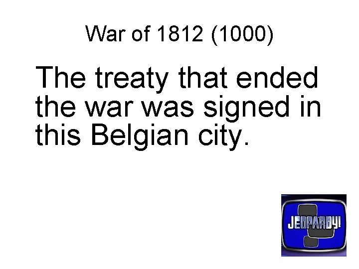 War of 1812 (1000) The treaty that ended the war was signed in this