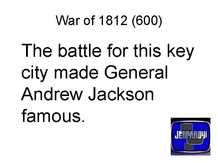 War of 1812 (600) The battle for this key city made General Andrew Jackson