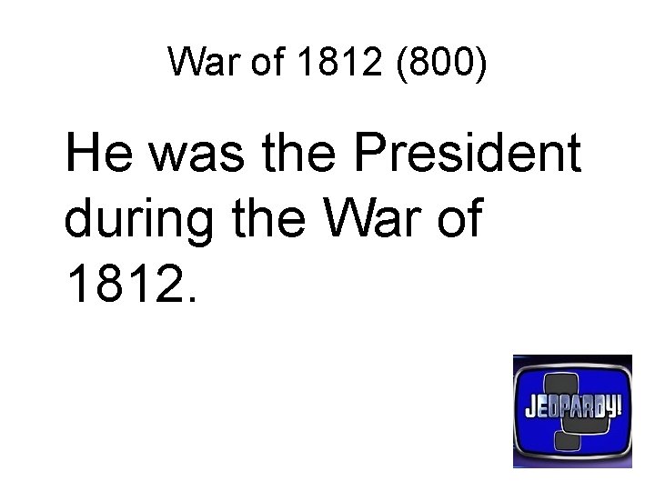 War of 1812 (800) He was the President during the War of 1812. 