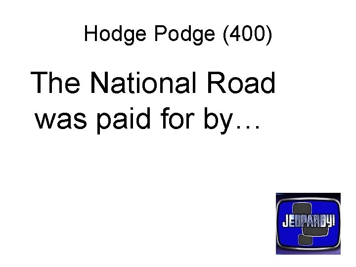 Hodge Podge (400) The National Road was paid for by… 