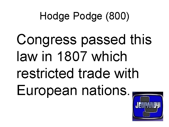 Hodge Podge (800) Congress passed this law in 1807 which restricted trade with European