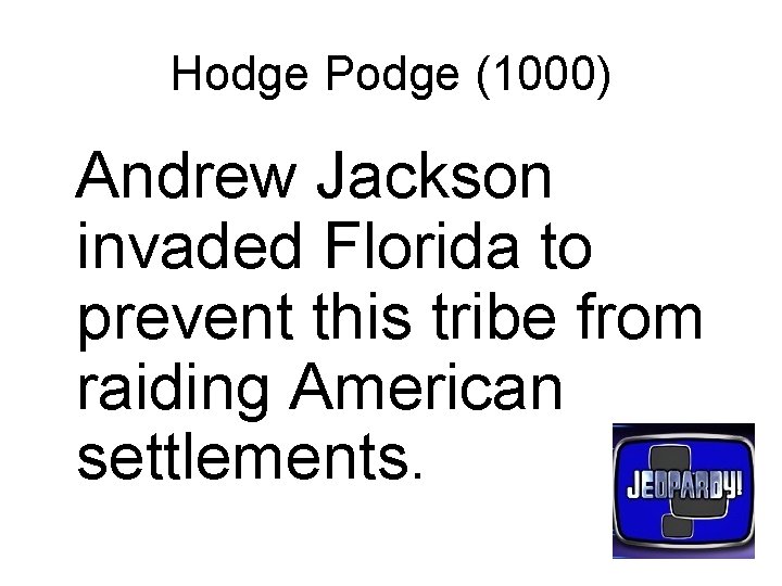 Hodge Podge (1000) Andrew Jackson invaded Florida to prevent this tribe from raiding American