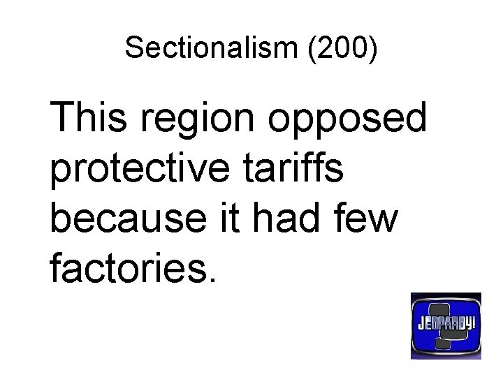 Sectionalism (200) This region opposed protective tariffs because it had few factories. 