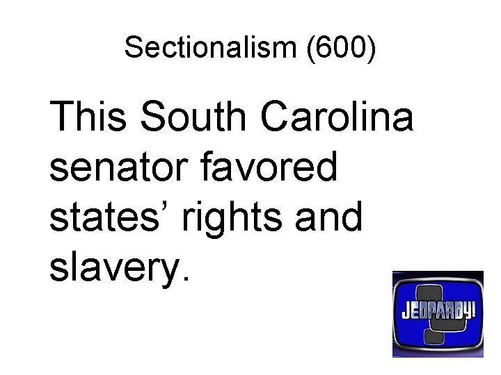 Sectionalism (600) This South Carolina senator favored states’ rights and slavery. 