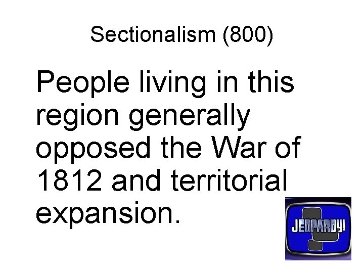 Sectionalism (800) People living in this region generally opposed the War of 1812 and