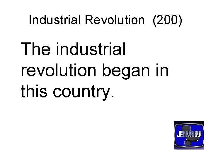 Industrial Revolution (200) The industrial revolution began in this country. 