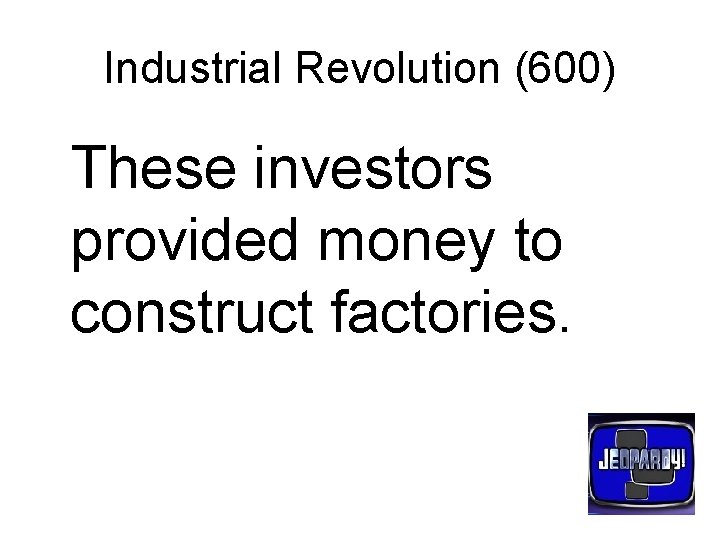 Industrial Revolution (600) These investors provided money to construct factories. 
