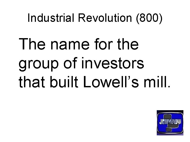 Industrial Revolution (800) The name for the group of investors that built Lowell’s mill.