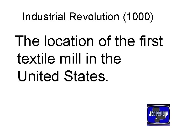 Industrial Revolution (1000) The location of the first textile mill in the United States.