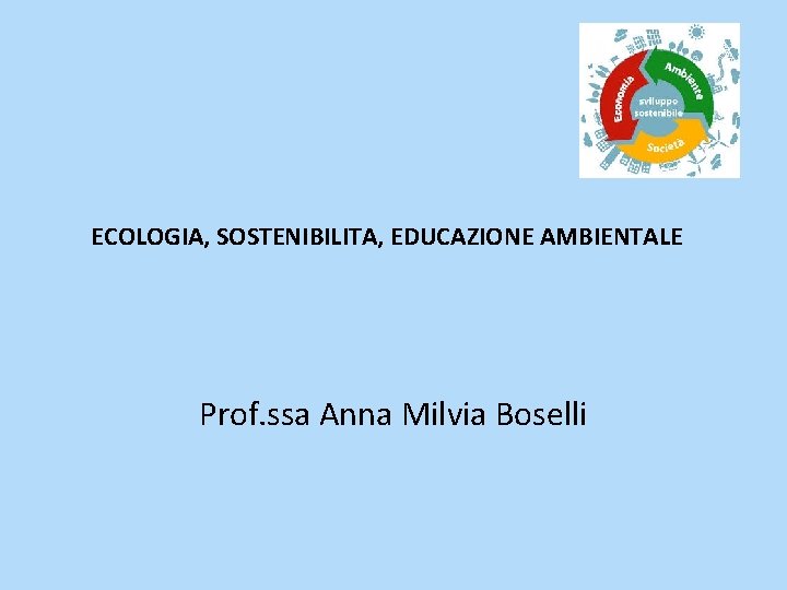 ECOLOGIA, SOSTENIBILITA, EDUCAZIONE AMBIENTALE Prof. ssa Anna Milvia Boselli 