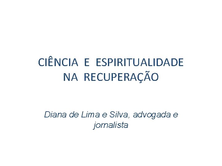 CIÊNCIA E ESPIRITUALIDADE NA RECUPERAÇÃO Diana de Lima e Silva, advogada e jornalista 