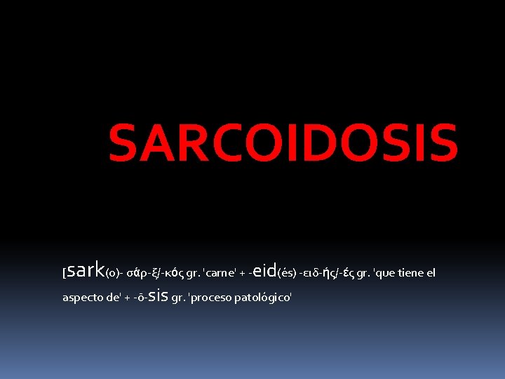 SARCOIDOSIS [ sark(o)- σάρ-ξ/-κός gr. 'carne' + -eid(és) -ειδ-ής/-ές gr. 'que tiene el aspecto