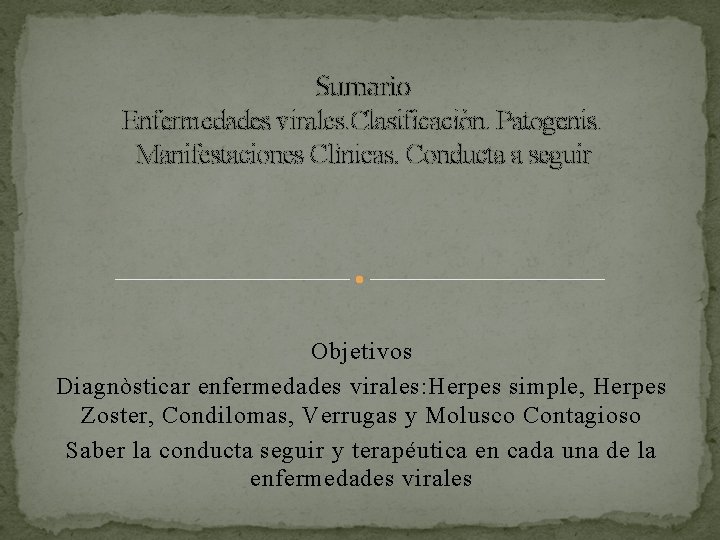 Sumario Enfermedades virales. Clasificaciòn. Patogenis. Manifestaciones Clìnicas. Conducta a seguir Objetivos Diagnòsticar enfermedades virales: