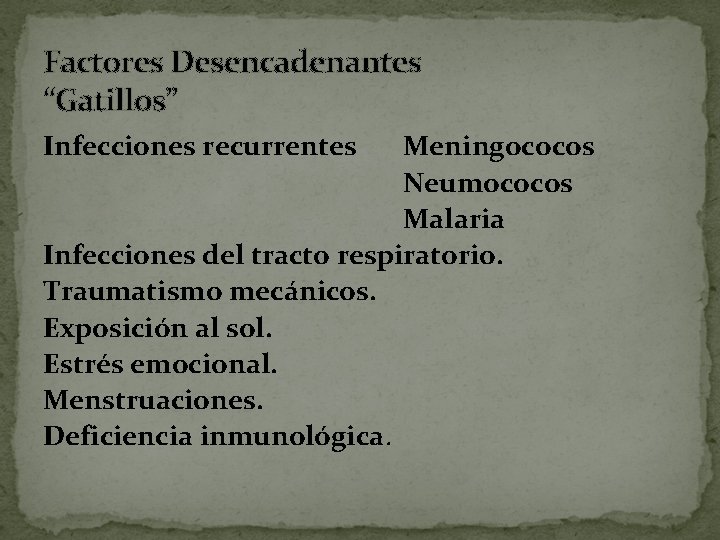 Factores Desencadenantes “Gatillos” Infecciones recurrentes Meningococos Neumococos Malaria Infecciones del tracto respiratorio. Traumatismo mecánicos.