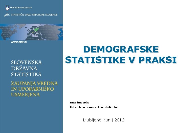 DEMOGRAFSKE STATISTIKE V PRAKSI Tina Žnidaršič Oddelek za demografske statistike Ljubljana, junij 2012 