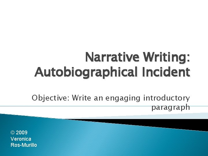 Narrative Writing: Autobiographical Incident Objective: Write an engaging introductory paragraph © 2009 Veronica Ros-Murillo