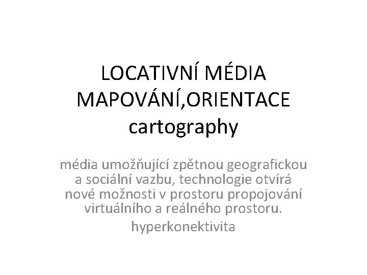 LOCATIVNÍ MÉDIA MAPOVÁNÍ, ORIENTACE cartography média umožňující zpětnou geografickou a sociální vazbu, technologie otvírá