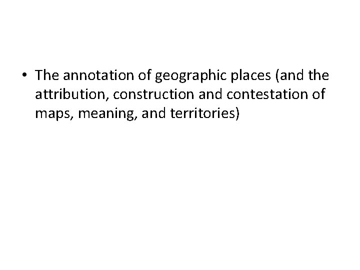  • The annotation of geographic places (and the attribution, construction and contestation of