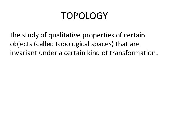 TOPOLOGY the study of qualitative properties of certain objects (called topological spaces) that are