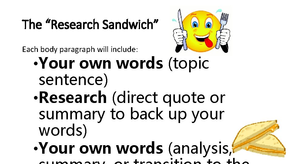The “Research Sandwich” Each body paragraph will include: • Your own words (topic sentence) The “Research Sandwich” Each body paragraph will include: • Your own words (topic sentence)