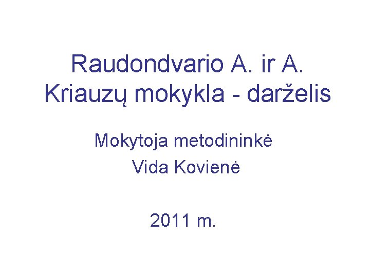 Raudondvario A. ir A. Kriauzų mokykla - darželis Mokytoja metodininkė Vida Kovienė 2011 m.