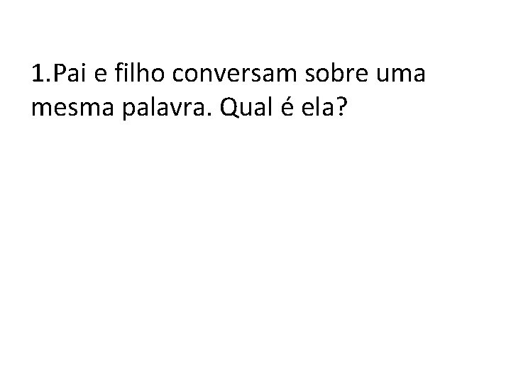 1. Pai e filho conversam sobre uma mesma palavra. Qual é ela? 