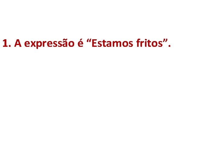 1. A expressão é “Estamos fritos”. 