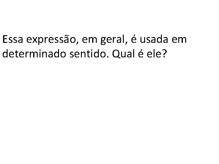 Essa expressão, em geral, é usada em determinado sentido. Qual é ele? 