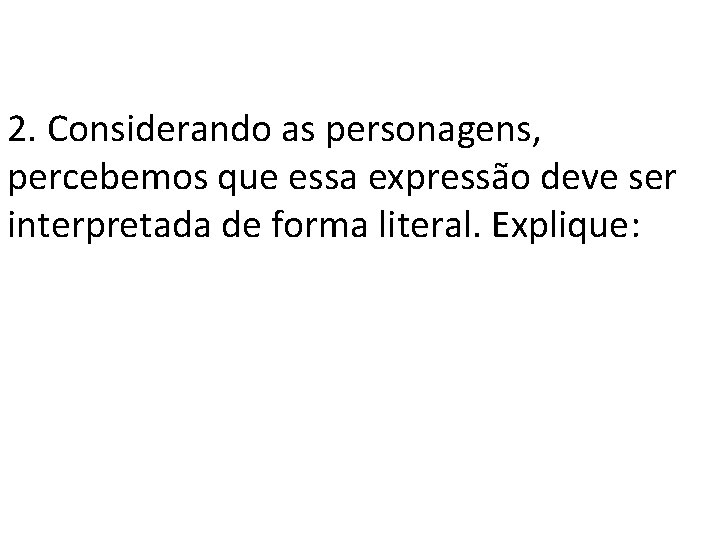 2. Considerando as personagens, percebemos que essa expressão deve ser interpretada de forma literal.