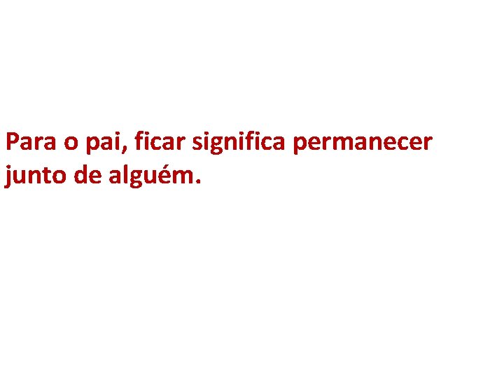 Para o pai, ficar significa permanecer junto de alguém. 