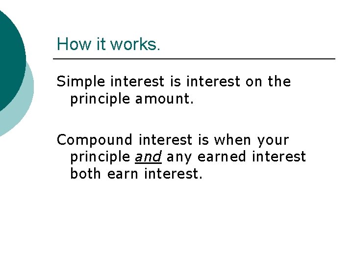 How it works. Simple interest is interest on the principle amount. Compound interest is