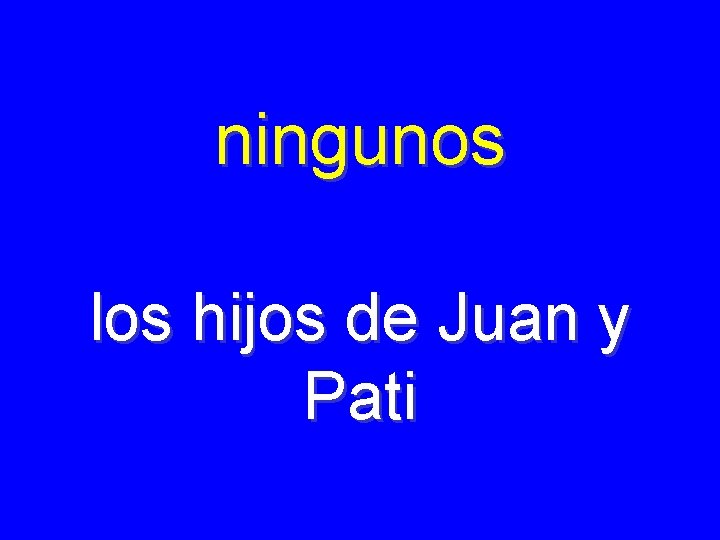 ningunos los hijos de Juan y Pati 