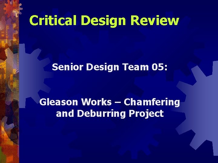 Critical Design Review Senior Design Team 05: Gleason Works – Chamfering and Deburring Project