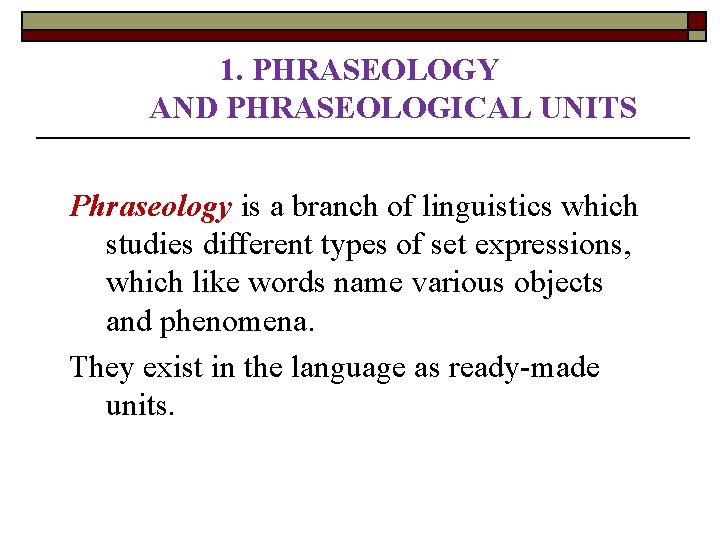 1. PHRASEOLOGY AND PHRASEOLOGICAL UNITS Phraseology is a branch of linguistics which studies different