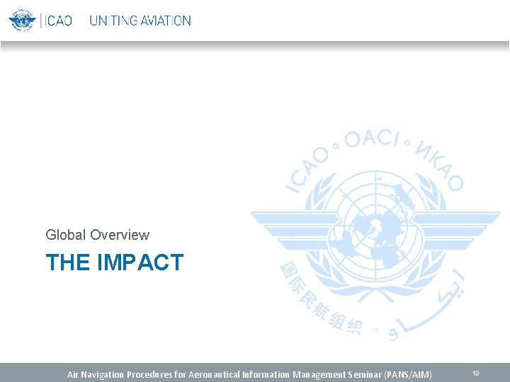 Global Overview THE IMPACT Air Navigation Procedures for Aeronautical Information Management Seminar (PANS/AIM) 19 Global Overview THE IMPACT Air Navigation Procedures for Aeronautical Information Management Seminar (PANS/AIM) 19