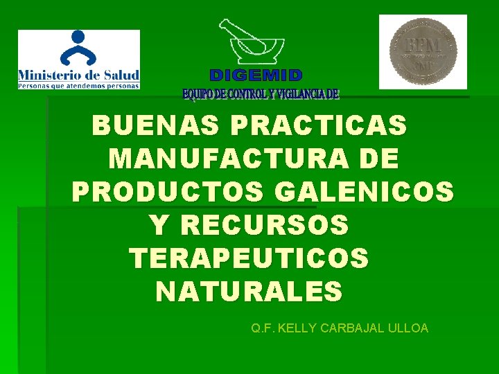 BUENAS PRACTICAS MANUFACTURA DE PRODUCTOS GALENICOS Y RECURSOS TERAPEUTICOS NATURALES Q. F. KELLY CARBAJAL