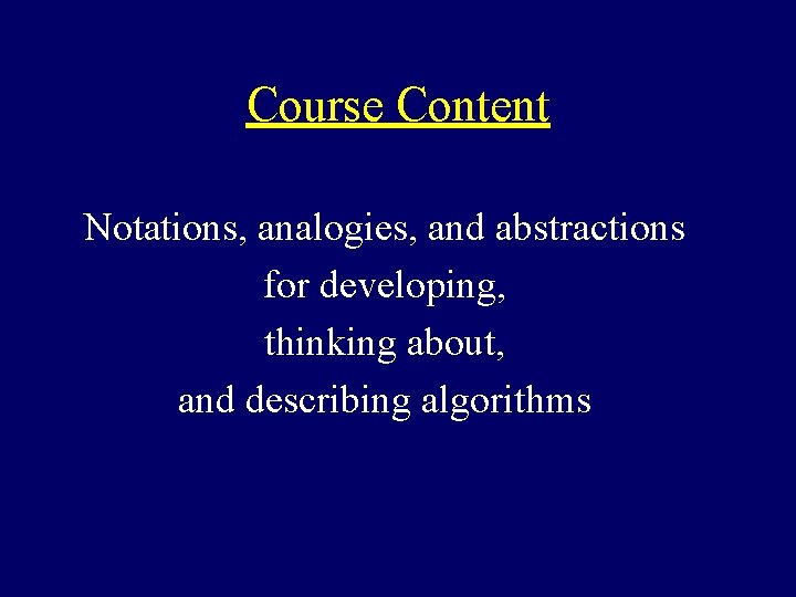 Course Content Notations, analogies, and abstractions for developing, thinking about, and describing algorithms 