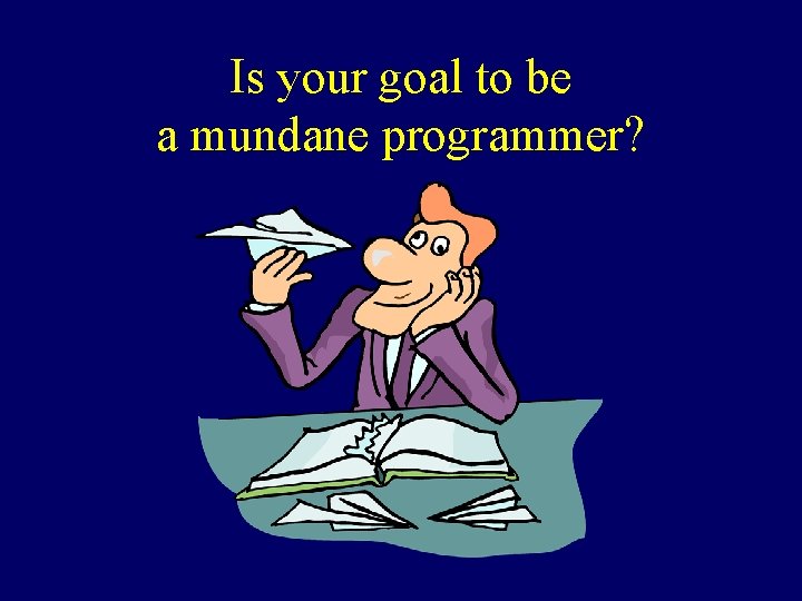 Is your goal to be a mundane programmer? Is your goal to be a mundane programmer?